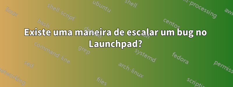 Existe uma maneira de escalar um bug no Launchpad?