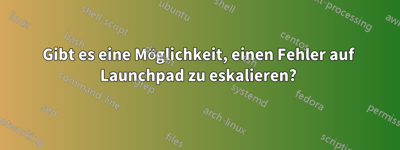 Gibt es eine Möglichkeit, einen Fehler auf Launchpad zu eskalieren?