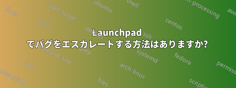 Launchpad でバグをエスカレートする方法はありますか?