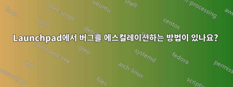 Launchpad에서 버그를 에스컬레이션하는 방법이 있나요?