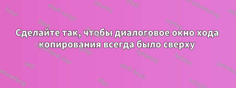 Сделайте так, чтобы диалоговое окно хода копирования всегда было сверху