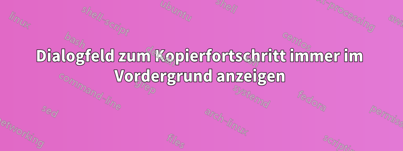 Dialogfeld zum Kopierfortschritt immer im Vordergrund anzeigen