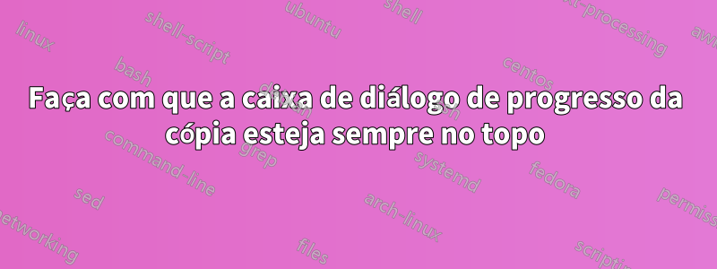 Faça com que a caixa de diálogo de progresso da cópia esteja sempre no topo