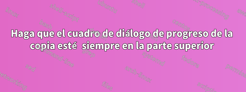 Haga que el cuadro de diálogo de progreso de la copia esté siempre en la parte superior