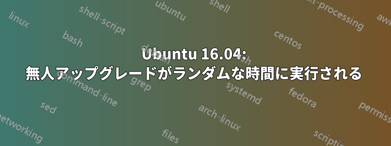 Ubuntu 16.04: 無人アップグレードがランダムな時間に実行される