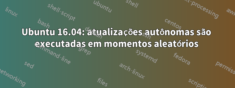 Ubuntu 16.04: atualizações autônomas são executadas em momentos aleatórios