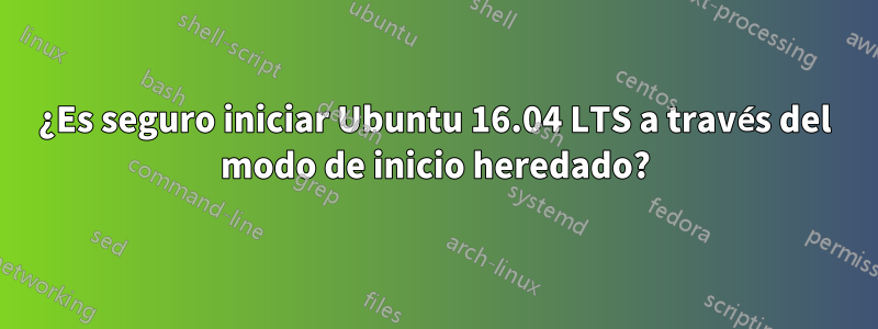 ¿Es seguro iniciar Ubuntu 16.04 LTS a través del modo de inicio heredado?