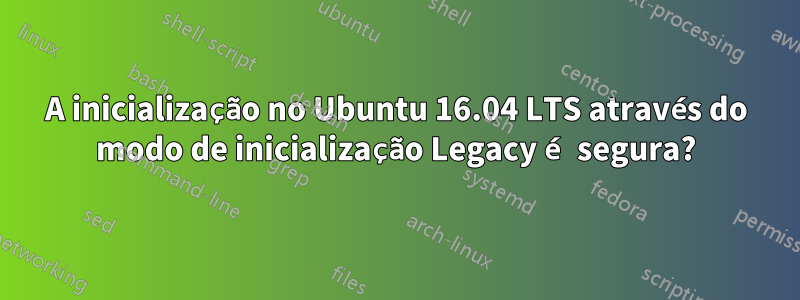 A inicialização no Ubuntu 16.04 LTS através do modo de inicialização Legacy é segura?