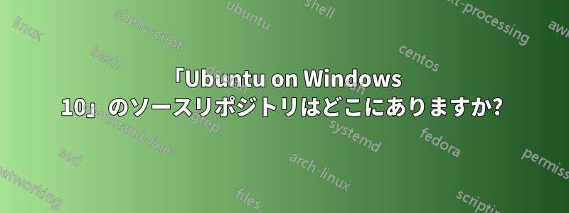 「Ubuntu on Windows 10」のソースリポジトリはどこにありますか?