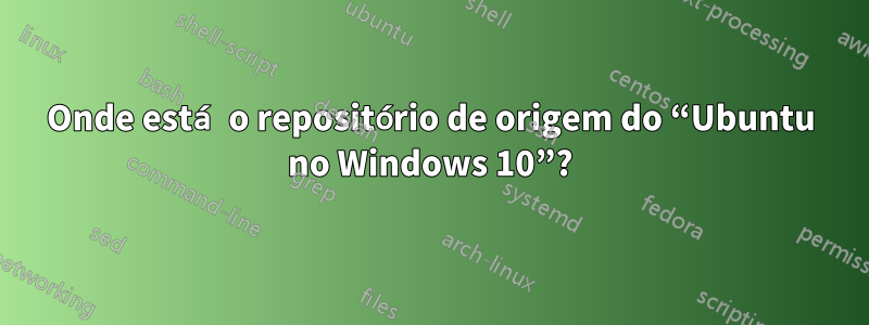 Onde está o repositório de origem do “Ubuntu no Windows 10”?