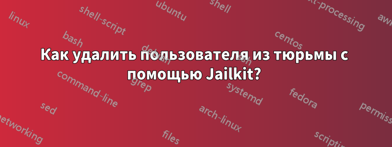 Как удалить пользователя из тюрьмы с помощью Jailkit?