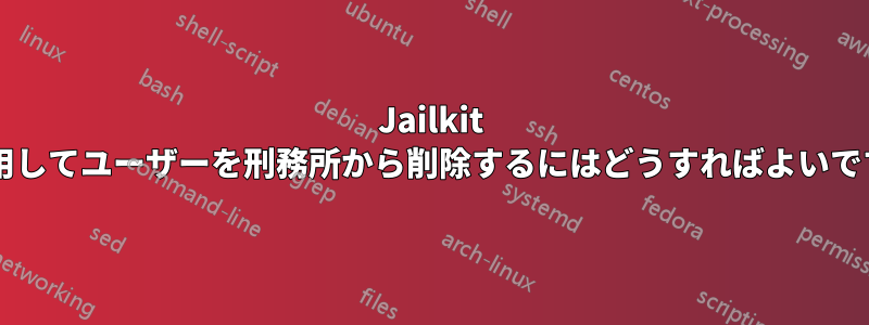 Jailkit を使用してユーザーを刑務所から削除するにはどうすればよいですか?