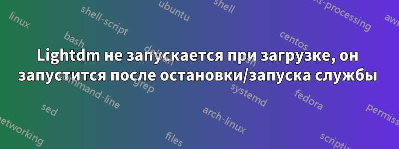 Lightdm не запускается при загрузке, он запустится после остановки/запуска службы