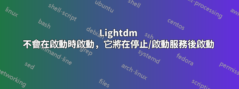 Lightdm 不會在啟動時啟動，它將在停止/啟動服務後啟動