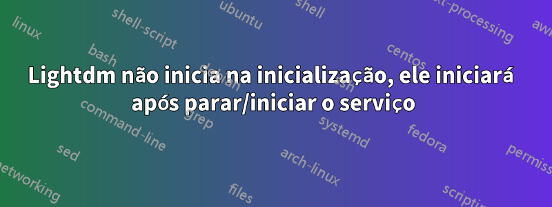 Lightdm não inicia na inicialização, ele iniciará após parar/iniciar o serviço