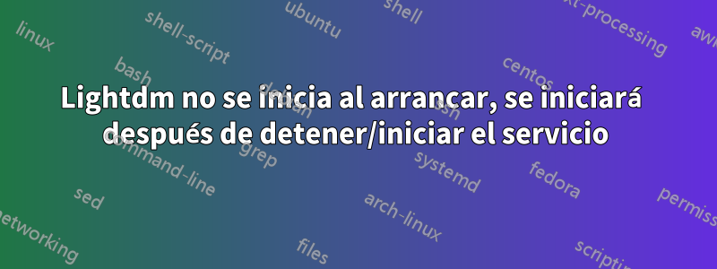 Lightdm no se inicia al arrancar, se iniciará después de detener/iniciar el servicio