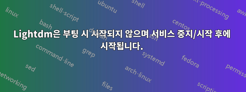 Lightdm은 부팅 시 시작되지 않으며 서비스 중지/시작 후에 시작됩니다.