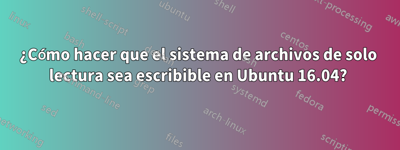 ¿Cómo hacer que el sistema de archivos de solo lectura sea escribible en Ubuntu 16.04?