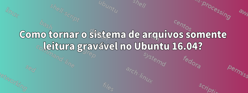 Como tornar o sistema de arquivos somente leitura gravável no Ubuntu 16.04?