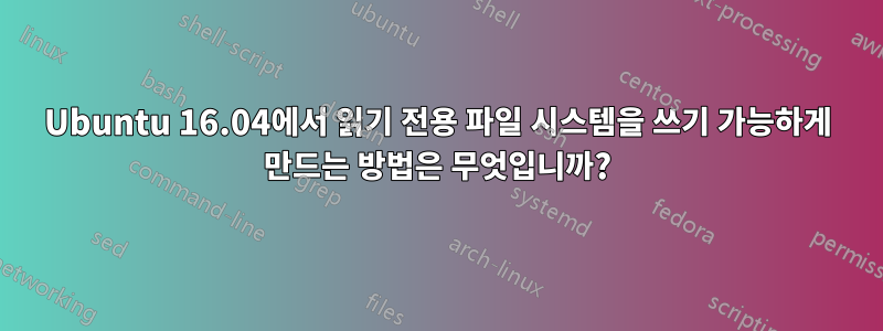 Ubuntu 16.04에서 읽기 전용 파일 시스템을 쓰기 가능하게 만드는 방법은 무엇입니까?