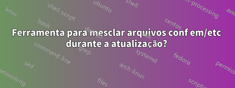 Ferramenta para mesclar arquivos conf em/etc durante a atualização?