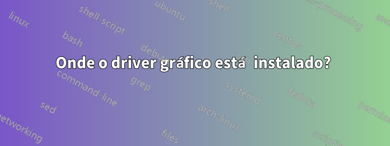 Onde o driver gráfico está instalado?