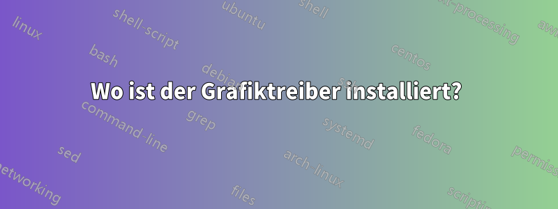 Wo ist der Grafiktreiber installiert?