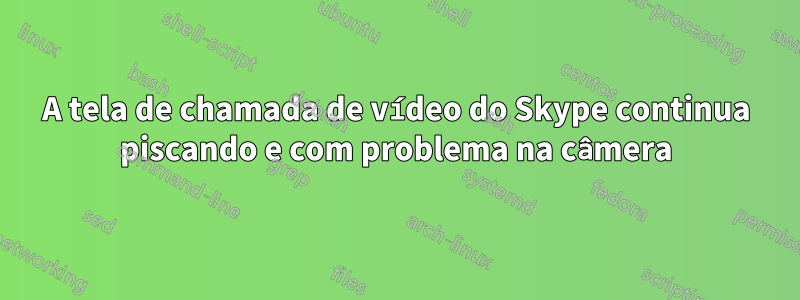 A tela de chamada de vídeo do Skype continua piscando e com problema na câmera