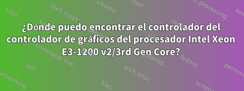 ¿Dónde puedo encontrar el controlador del controlador de gráficos del procesador Intel Xeon E3-1200 v2/3rd Gen Core?