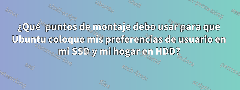 ¿Qué puntos de montaje debo usar para que Ubuntu coloque mis preferencias de usuario en mi SSD y mi hogar en HDD?