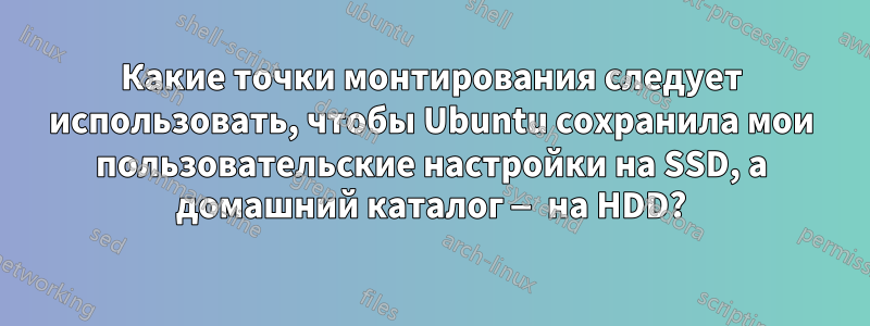 Какие точки монтирования следует использовать, чтобы Ubuntu сохранила мои пользовательские настройки на SSD, а домашний каталог — на HDD?