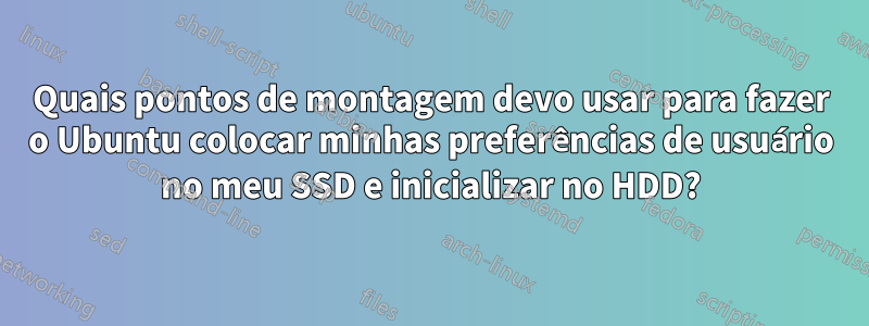 Quais pontos de montagem devo usar para fazer o Ubuntu colocar minhas preferências de usuário no meu SSD e inicializar no HDD?