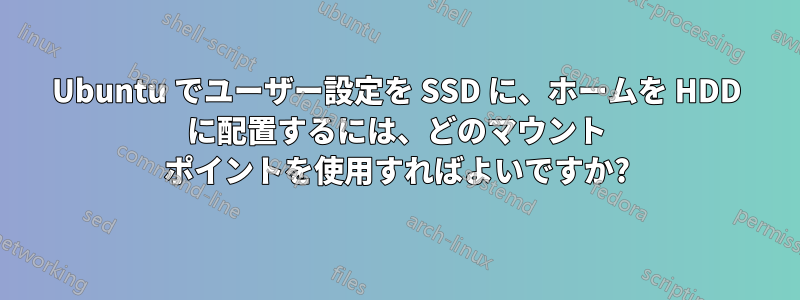 Ubuntu でユーザー設定を SSD に、ホームを HDD に配置するには、どのマウント ポイントを使用すればよいですか?