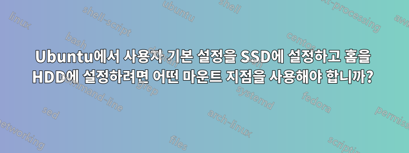 Ubuntu에서 사용자 기본 설정을 SSD에 설정하고 홈을 HDD에 설정하려면 어떤 마운트 지점을 사용해야 합니까?