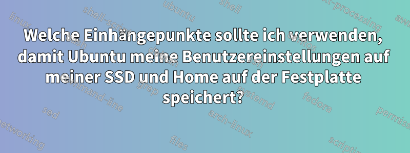 Welche Einhängepunkte sollte ich verwenden, damit Ubuntu meine Benutzereinstellungen auf meiner SSD und Home auf der Festplatte speichert?