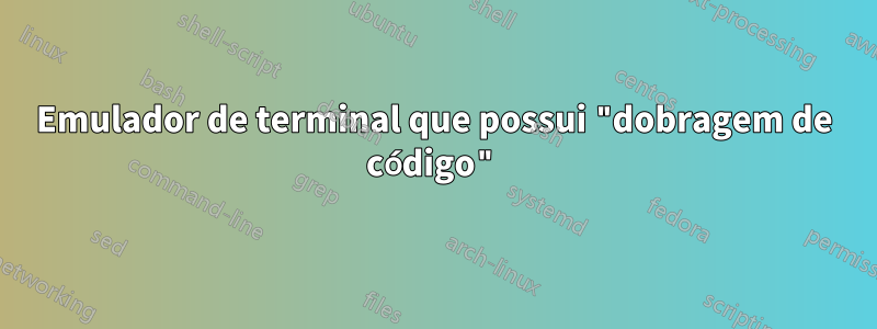 Emulador de terminal que possui "dobragem de código"