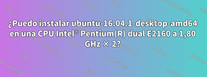 ¿Puedo instalar ubuntu-16.04.1-desktop-amd64 en una CPU Intel® Pentium(R) dual E2160 a 1,80 GHz × 2?