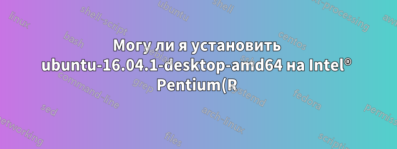Могу ли я установить ubuntu-16.04.1-desktop-amd64 на Intel® Pentium(R) Dual CPU E2160 @ 1.80GHz × 2