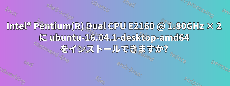 Intel® Pentium(R) Dual CPU E2160 @ 1.80GHz × 2 に ubuntu-16.04.1-desktop-amd64 をインストールできますか?