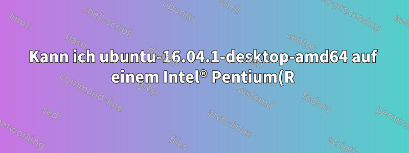 Kann ich ubuntu-16.04.1-desktop-amd64 auf einem Intel® Pentium(R) Dual CPU E2160 @ 1,80 GHz × 2 installieren?