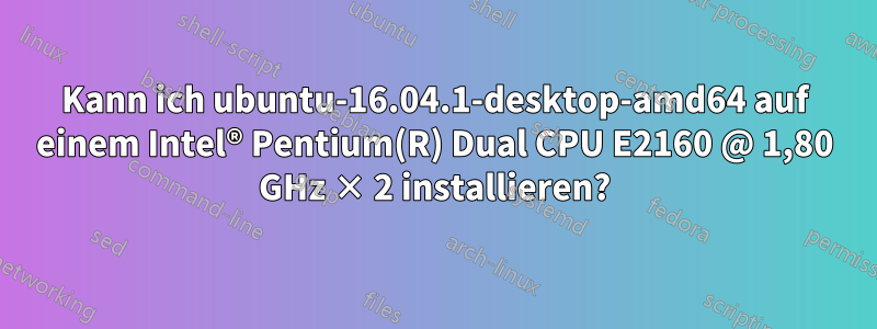 Kann ich ubuntu-16.04.1-desktop-amd64 auf einem Intel® Pentium(R) Dual CPU E2160 @ 1,80 GHz × 2 installieren?