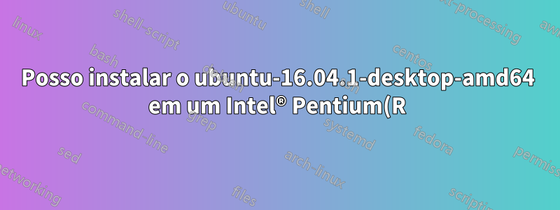 Posso instalar o ubuntu-16.04.1-desktop-amd64 em um Intel® Pentium(R) Dual CPU E2160 @ 1,80GHz × 2