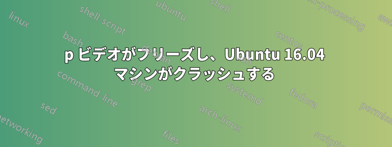 1080p ビデオがフリーズし、Ubuntu 16.04 マシンがクラッシュする