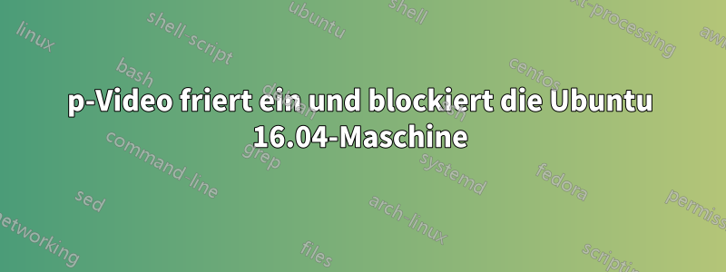 1080p-Video friert ein und blockiert die Ubuntu 16.04-Maschine