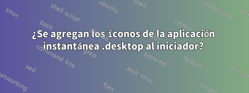 ¿Se agregan los íconos de la aplicación instantánea .desktop al iniciador?