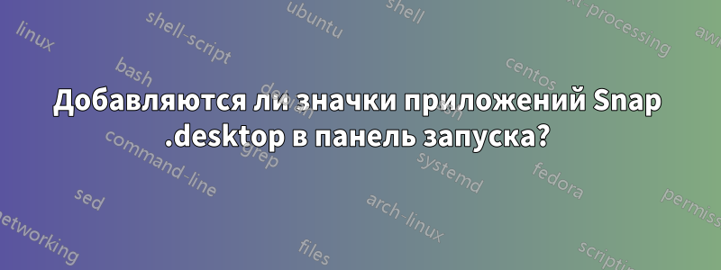 Добавляются ли значки приложений Snap .desktop в панель запуска?