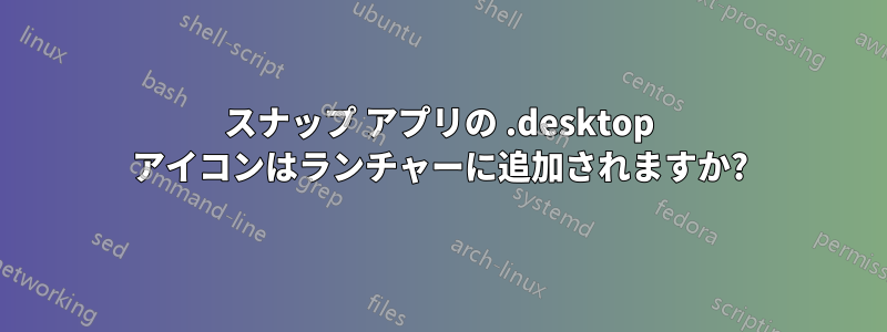 スナップ アプリの .desktop アイコンはランチャーに追加されますか?