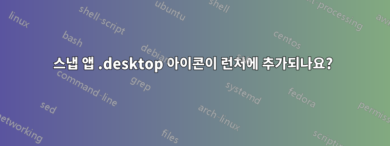 스냅 앱 .desktop 아이콘이 런처에 추가되나요?