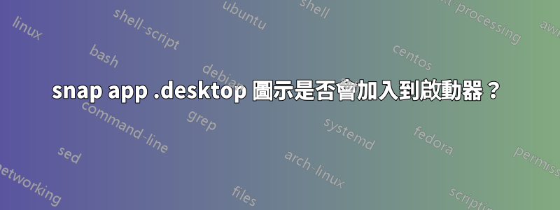 snap app .desktop 圖示是否會加入到啟動器？