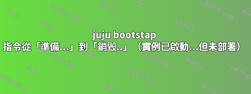 juju bootstap 指令從「準備...」到「銷毀..」（實例已啟動...但未部署）